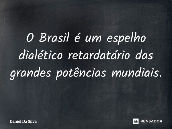 ⁠O Brasil é um espelho dialético retardatário das grandes potências mundiais.... Frase de Daniel da silva.
