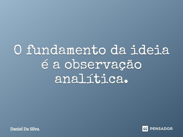⁠O fundamento da ideia é a observação analítica.... Frase de Daniel Da Silva..