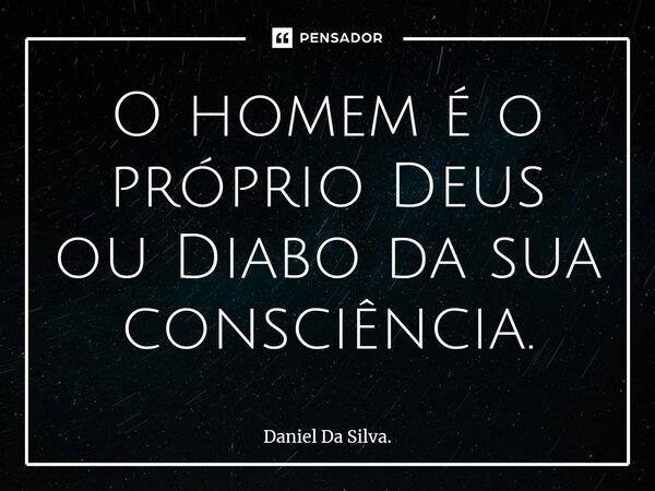 ⁠O homem é o próprio Deus ou Diabo da sua consciência.... Frase de Daniel Da Silva..