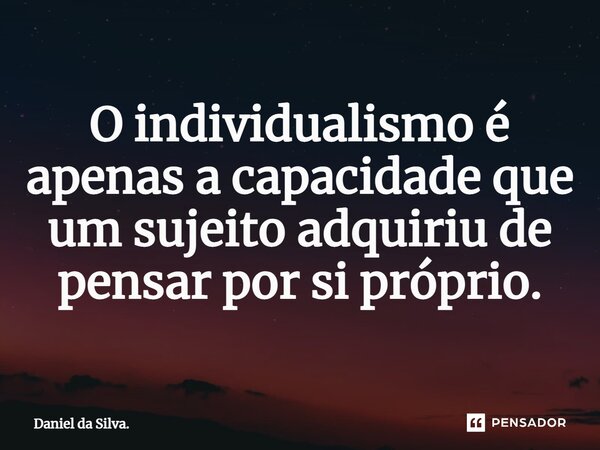 O individualismo é apenas a capacidade que um sujeito adquiriu de pensar por si próprio.⁠... Frase de Daniel da Silva..