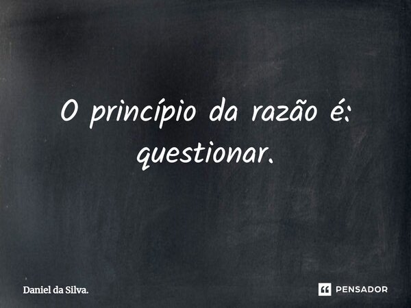 ⁠O princípio da razão é: questionar.... Frase de Daniel da Silva..