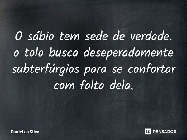 ⁠O sábio tem sede de verdade. o tolo busca desesperadamente subterfúgios para se confortar com falta dela.... Frase de Daniel da Silva..