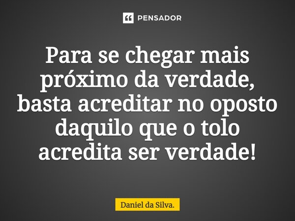 ⁠Para se chegar mais próximo da verdade, basta acreditar no oposto daquilo que o tolo acredita ser verdade!... Frase de Daniel da Silva..