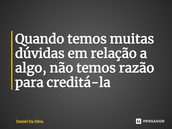 ⁠Quando temos muitas dúvidas em relação a algo, não temos razão para creditá-la... Frase de Daniel Da Silva..