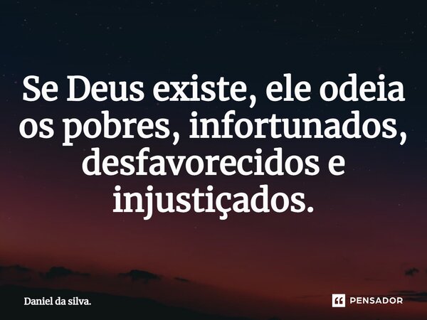 ⁠Se Deus existe, ele odeia os pobres, infortunados, desfavorecidos e injustiçados.... Frase de Daniel da silva..