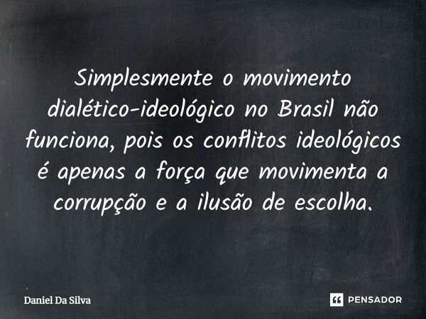 ⁠Simplesmente o movimento dialético-ideológico no Brasil não funciona, pois os conflitos ideológicos é apenas a força que movimenta a corrupção e a ilusão de es... Frase de Daniel da silva.
