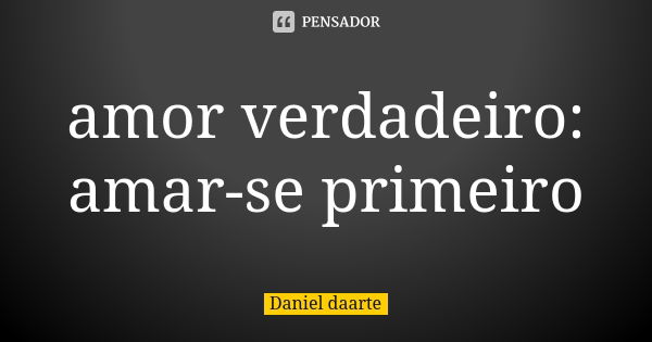 amor verdadeiro: amar-se primeiro... Frase de Daniel daarte.