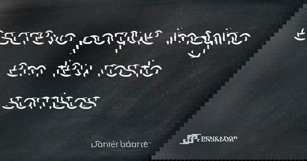 escrevo porque imagino em teu rosto sorrisos... Frase de Daniel daarte.
