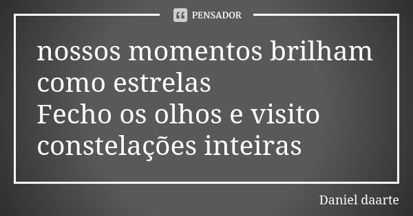 nossos momentos brilham como estrelas Fecho os olhos e visito constelações inteiras... Frase de Daniel daarte.