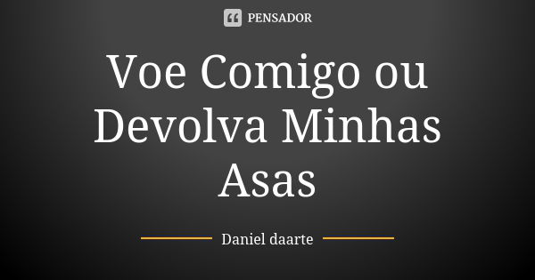 Voe Comigo ou Devolva Minhas Asas... Frase de Daniel daarte.