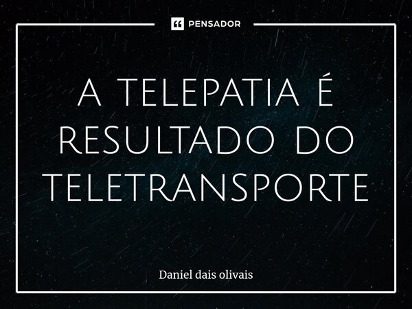 ⁠a telepatia é resultado do teletransporte... Frase de Daniel dais olivais.