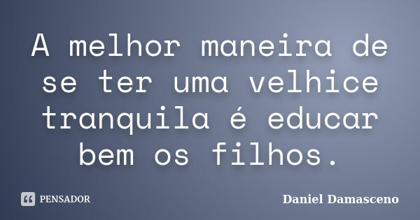 A melhor maneira de se ter uma velhice tranquila é educar bem os filhos.... Frase de Daniel Damasceno.