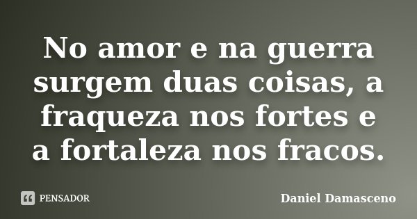 No amor e na guerra surgem duas coisas, a fraqueza nos fortes e a fortaleza nos fracos.... Frase de Daniel Damasceno.