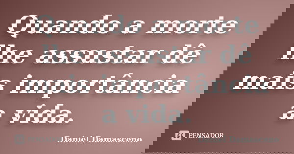 Quando a morte lhe assustar dê mais importância a vida.... Frase de Daniel Damasceno.