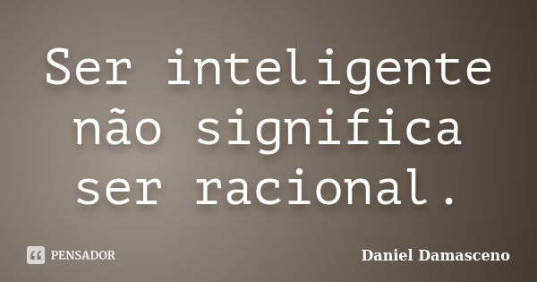 Ser inteligente não significa ser racional.... Frase de Daniel Damasceno.