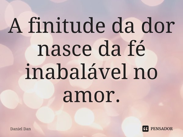 A finitude da dor nasce da fé inabalável no amor.... Frase de Daniel Dan.