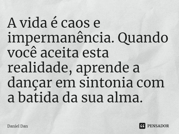 ⁠A vida é caos e impermanência. Quando você aceita esta realidade, aprende a dançar em sintonia com a batida da sua alma.... Frase de Daniel Dan.