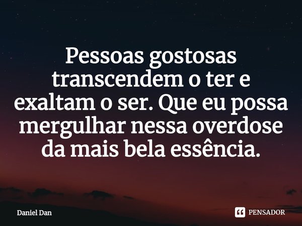 ⁠Pessoas gostosas transcendem o ter e exaltam o ser. Que eu possa mergulhar nessa overdose da mais bela essência.... Frase de Daniel Dan.