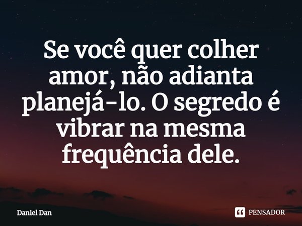 ⁠Se você quer colher amor, não adianta planejá-lo. O segredo é vibrar na mesma frequência dele.... Frase de Daniel Dan.