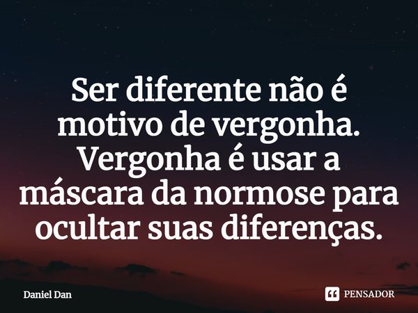 ⁠Ser diferente não é motivo de vergonha. Vergonha é usar a máscara da normose para ocultar suas diferenças.... Frase de Daniel Dan.