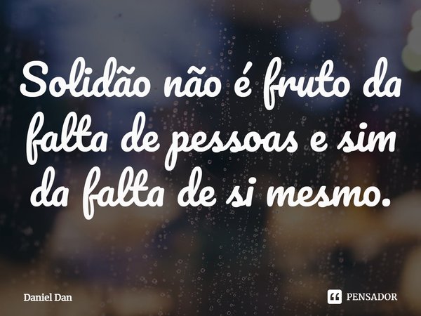 ⁠Solidão não é fruto da falta de pessoas e sim da falta de si mesmo.... Frase de Daniel Dan.