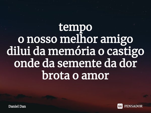 ⁠tempo
o nosso melhor amigo
dilui da memória o castigo
onde da semente da dor
brota o amor... Frase de Daniel Dan.