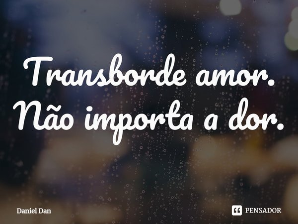 ⁠Transborde amor. Não importa a dor.... Frase de Daniel Dan.