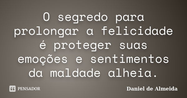 O segredo para prolongar a felicidade é proteger suas emoções e sentimentos da maldade alheia.... Frase de Daniel de Almeida.