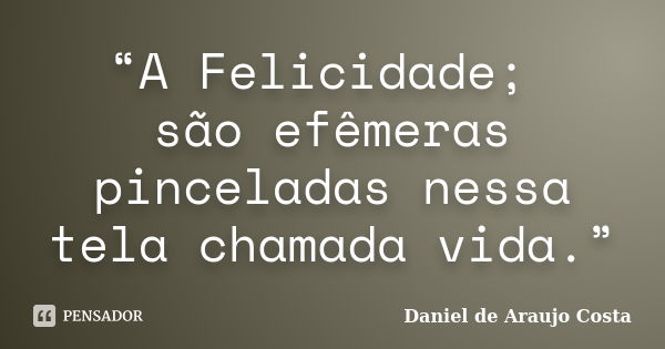 “A Felicidade; são efêmeras pinceladas nessa tela chamada vida.”... Frase de Daniel de Araujo Costa.