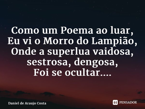 ⁠Como um Poema ao luar, Eu vi o Morro do Lampião, Onde a superlua vaidosa, sestrosa, dengosa, Foi se ocultar....... Frase de Daniel de Araujo Costa.