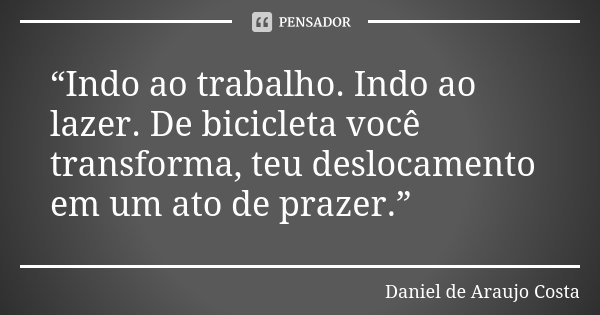 “Indo ao trabalho. Indo ao lazer. De bicicleta você transforma, teu deslocamento em um ato de prazer.”... Frase de Daniel de Araujo Costa.