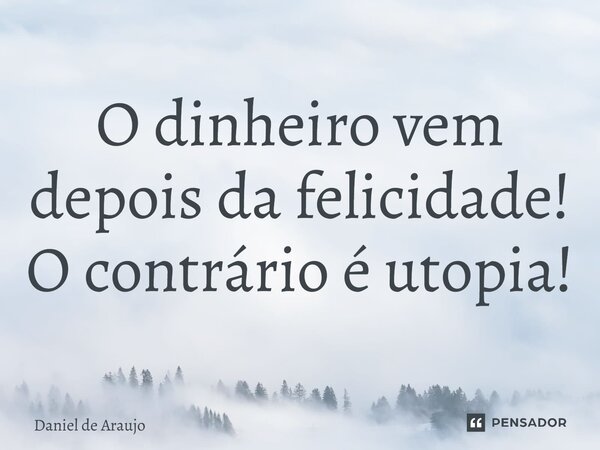 O dinheiro vem depois da felicidade! O contrário é utopia!⁠... Frase de Daniel de Araujo.