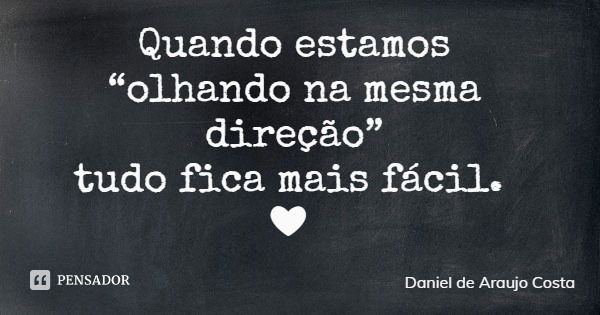 Quando estamos “olhando na mesma direção” tudo fica mais fácil. ❤... Frase de Daniel de Araujo Costa.