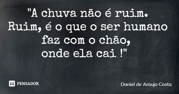 "A chuva não é ruim. Ruim, é o que o ser humano faz com o chão, onde ela cai !"... Frase de Daniel de Araujo Costa.