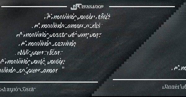 "A molinha pulou feliz. A molinha amou o bis. A molinha gosta de um par, A molinha sozinha, Não quer ficar. A molinha pula, pulou, A molinha só quer amar.&... Frase de Daniel de Araujo Costa.