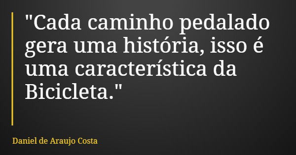 "Cada caminho pedalado gera uma história, isso é uma característica da Bicicleta."... Frase de Daniel de Araujo Costa.