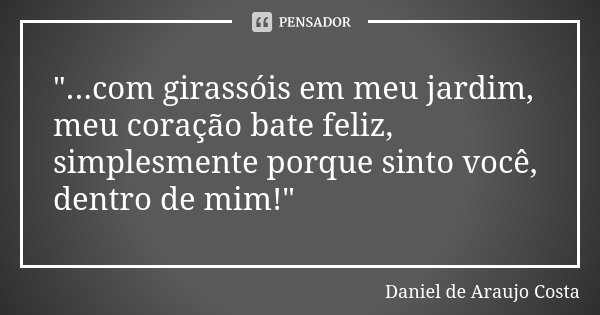 "...com girassóis em meu jardim, meu coração bate feliz, simplesmente porque sinto você, dentro de mim!"... Frase de Daniel de Araujo Costa.