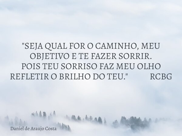 "SEJA QUAL FOR O CAMINHO, MEU OBJETIVO E TE FAZER SORRIR. POIS TEU SORRISO FAZ MEU OLHO REFLETIR O BRILHO DO TEU." RCBG... Frase de Daniel de Araujo Costa.
