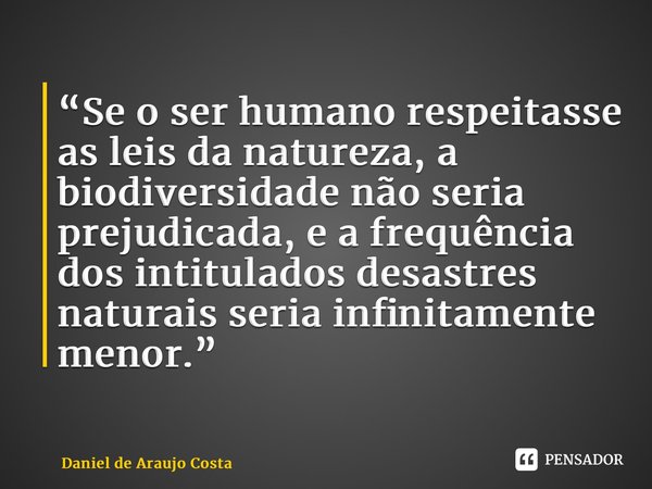 ⁠“Se o ser humano respeitasse as leis da natureza, a biodiversidade não seria prejudicada, e a frequência dos intitulados desastres naturais seria infinitamente... Frase de Daniel de Araujo Costa.