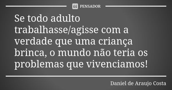 Se todo adulto trabalhasse/agisse com a verdade que uma criança brinca, o mundo não teria os problemas que vivenciamos!... Frase de Daniel de Araujo Costa.