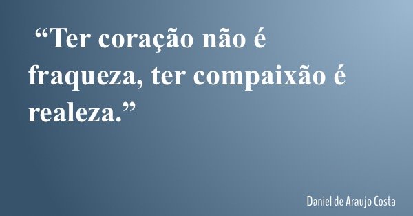 “Ter coração não é fraqueza, ter compaixão é realeza.”... Frase de Daniel de Araujo Costa.