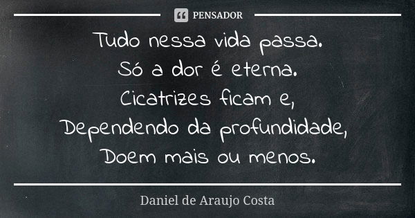 Tudo nessa vida passa. Só a dor é eterna. Cicatrizes ficam e, Dependendo da profundidade, Doem mais ou menos.... Frase de Daniel de Araujo Costa.