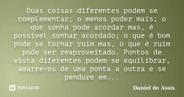 Duas coisas diferentes podem se complementar; o menos poder mais; o que sonha pode acordar mas, é possível sonhar acordado; o que é bom pode se tornar ruim mas,... Frase de Daniel de Assis.