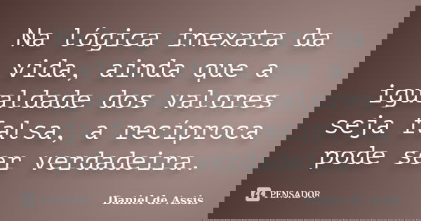 Na lógica inexata da vida, ainda que a igualdade dos valores seja falsa, a recíproca pode ser verdadeira.... Frase de Daniel de Assis.