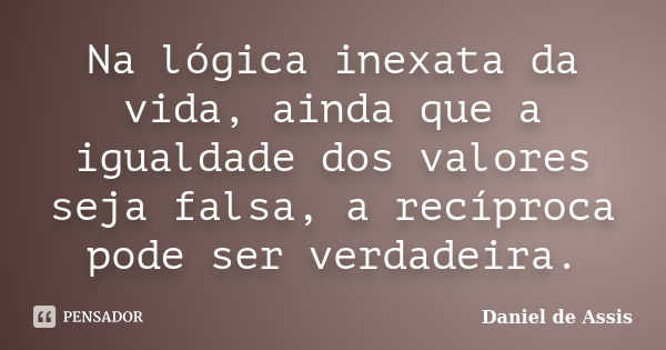 Na lógica inexata da vida, ainda que a igualdade dos valores seja falsa, a recíproca pode ser verdadeira.... Frase de Daniel de Assis.