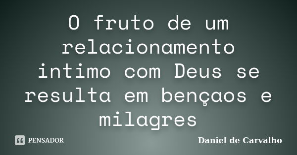 O fruto de um relacionamento intimo com Deus se resulta em bençaos e milagres... Frase de Daniel de Carvalho.