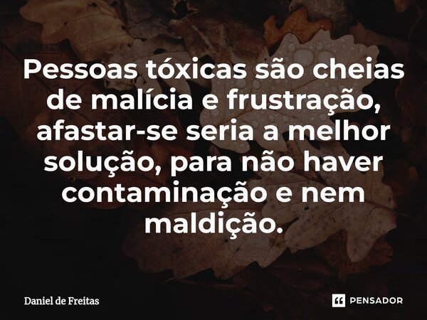 Pessoas tóxicas são cheias de malícia e frustração, afastar-se seria a melhor solução, para não haver contaminação e nem maldição.... Frase de Daniel de Freitas.
