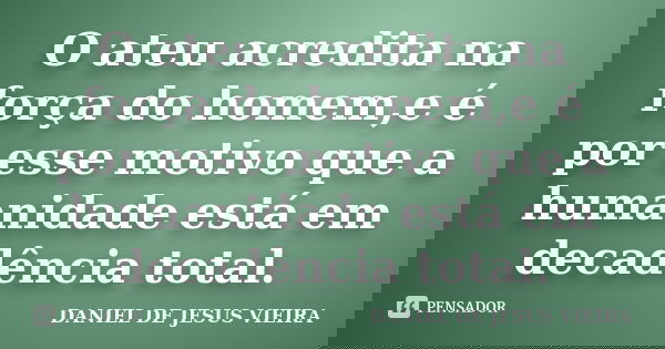 O ateu acredita na força do homem,e é por esse motivo que a humanidade está em decadência total.... Frase de DANIEL DE JESUS VIEIRA.