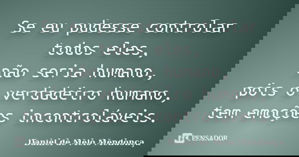 Se eu pudesse controlar todos eles, não seria humano, pois o verdadeiro humano, tem emoções incontroláveis.... Frase de Daniel de Melo Mendonça.