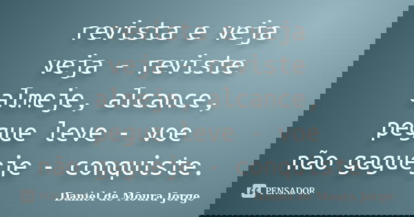 revista e veja veja - reviste almeje, alcance, pegue leve - voe não gagueje - conquiste.... Frase de Daniel de Moura Jorge.